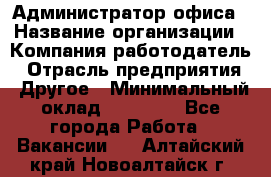 Администратор офиса › Название организации ­ Компания-работодатель › Отрасль предприятия ­ Другое › Минимальный оклад ­ 28 000 - Все города Работа » Вакансии   . Алтайский край,Новоалтайск г.